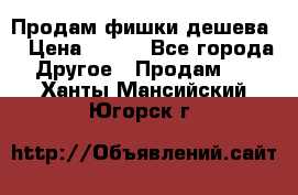 Продам фишки дешева  › Цена ­ 550 - Все города Другое » Продам   . Ханты-Мансийский,Югорск г.